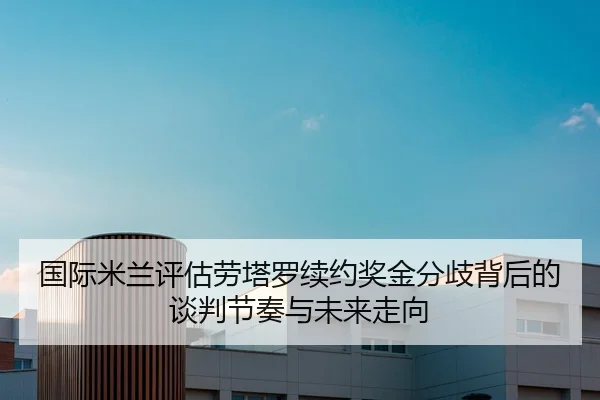 国际米兰评估劳塔罗续约奖金分歧背后的谈判节奏与未来走向