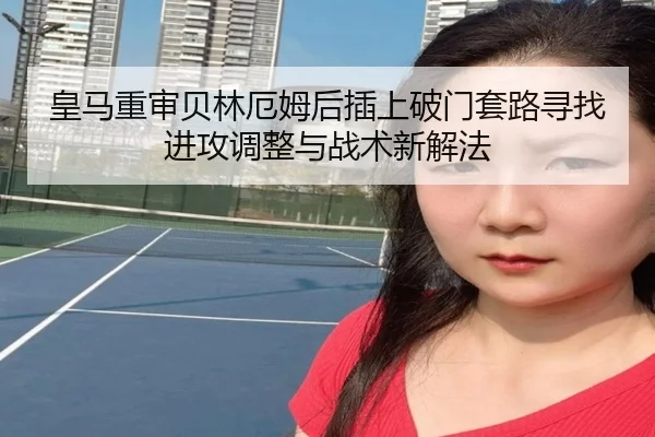 皇马重审贝林厄姆后插上破门套路寻找进攻调整与战术新解法