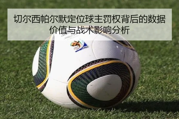 切尔西帕尔默定位球主罚权背后的数据价值与战术影响分析